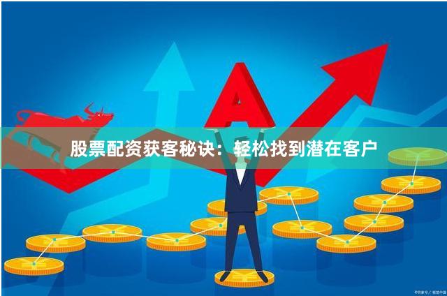 股票配资获客秘诀：轻松找到潜在客户