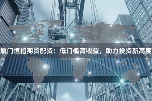 厦门恒指期货配资：低门槛高收益，助力投资新高度