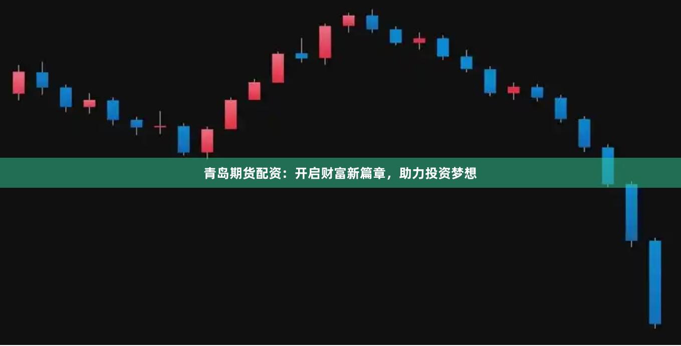 青岛期货配资：开启财富新篇章，助力投资梦想