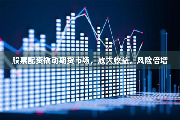 股票配资撬动期货市场，放大收益，风险倍增