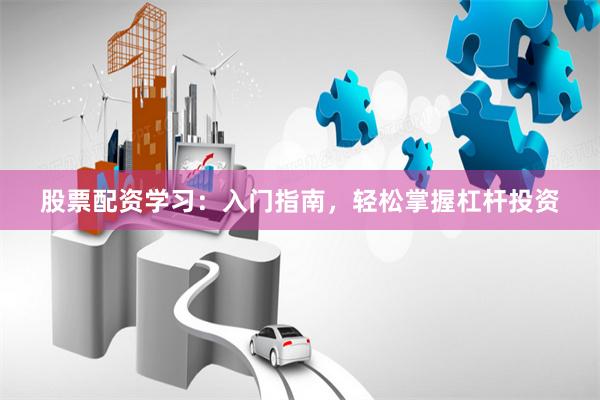 股票配资学习：入门指南，轻松掌握杠杆投资