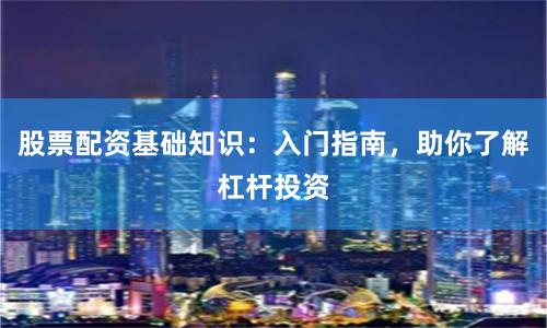 股票配资基础知识：入门指南，助你了解杠杆投资