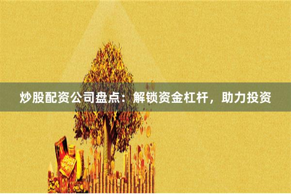 炒股配资公司盘点：解锁资金杠杆，助力投资