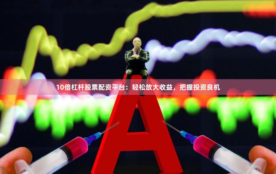 10倍杠杆股票配资平台：轻松放大收益，把握投资良机