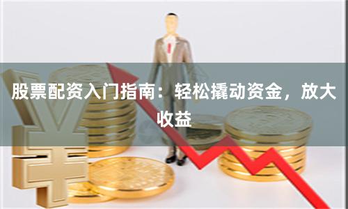 股票配资入门指南：轻松撬动资金，放大收益
