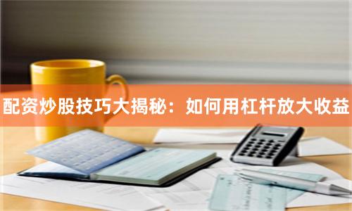 配资炒股技巧大揭秘：如何用杠杆放大收益