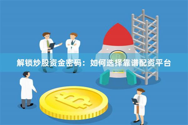 解锁炒股资金密码：如何选择靠谱配资平台
