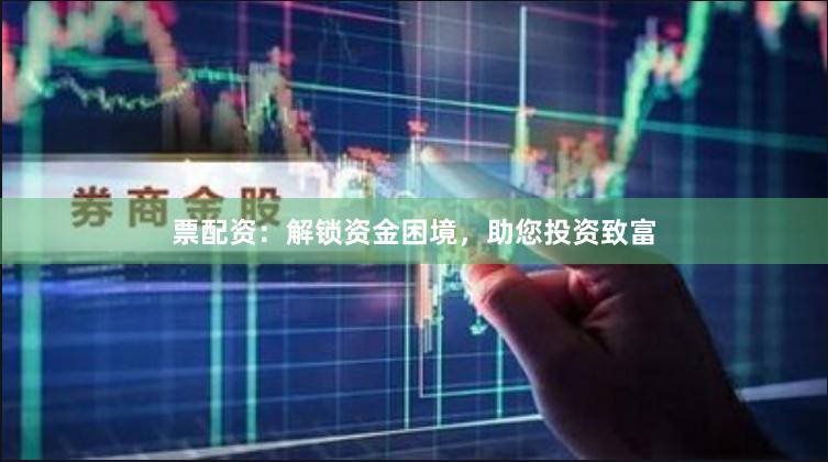 票配资：解锁资金困境，助您投资致富