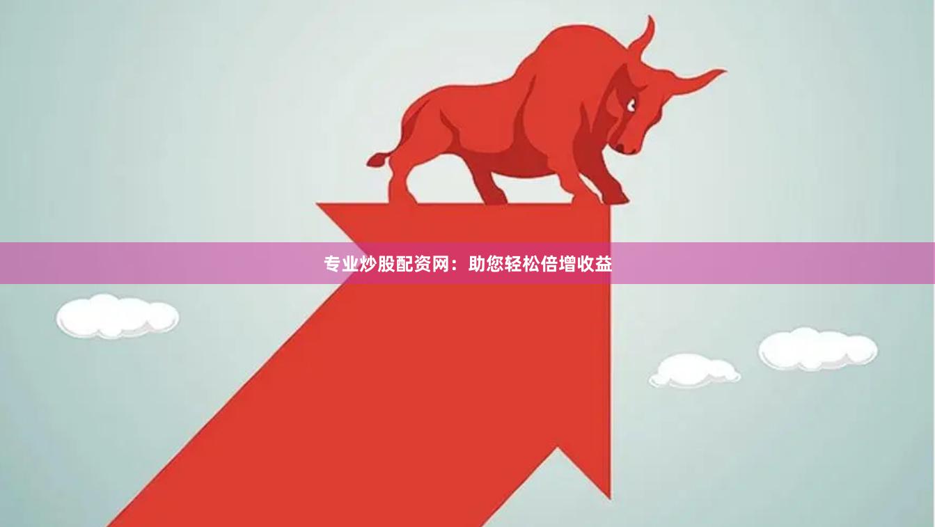 专业炒股配资网：助您轻松倍增收益
