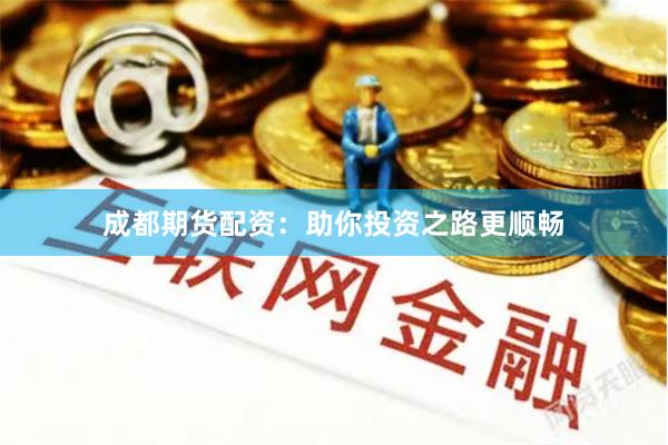 成都期货配资：助你投资之路更顺畅