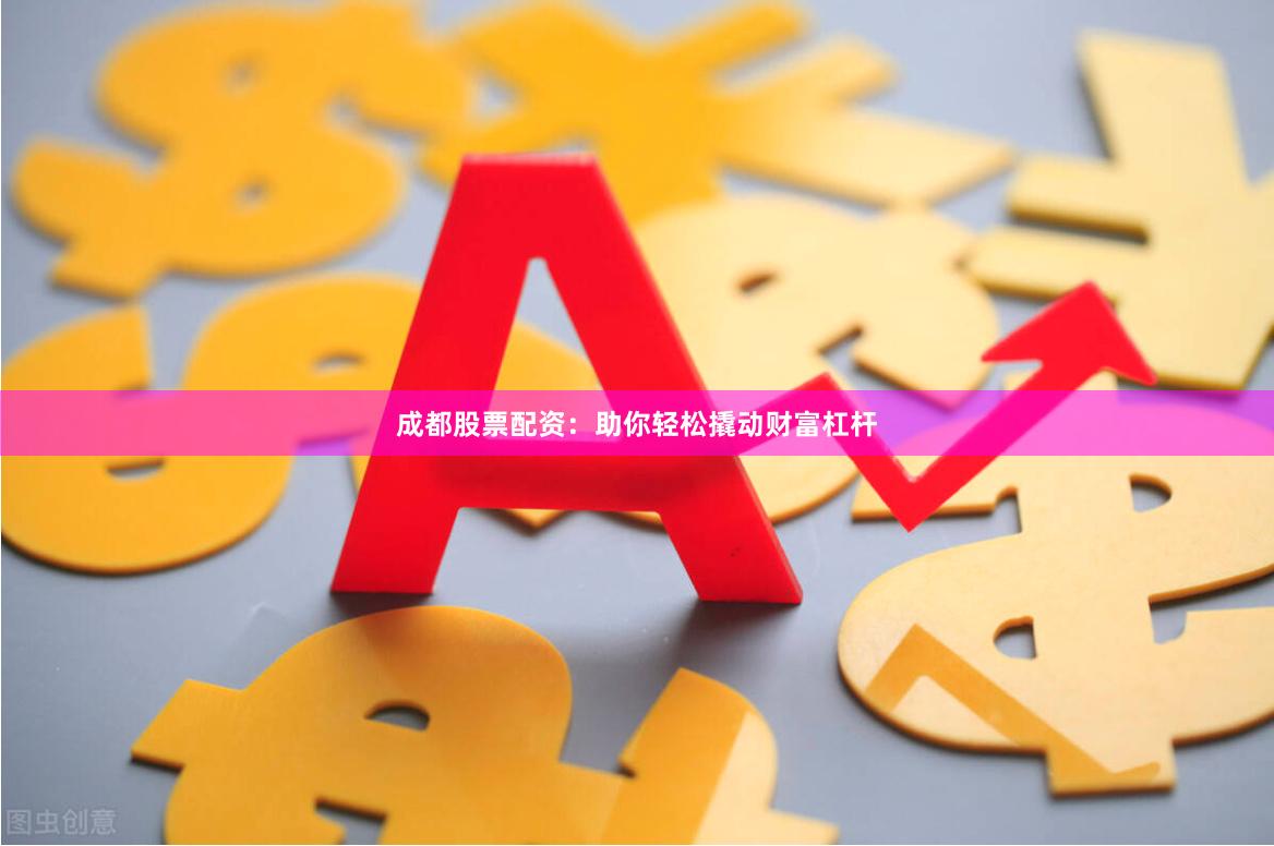 成都股票配资：助你轻松撬动财富杠杆