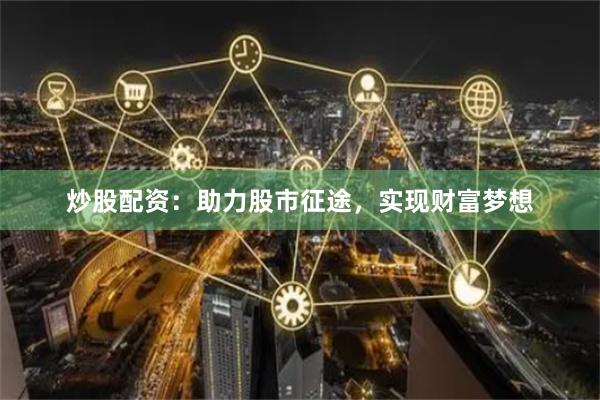 炒股配资：助力股市征途，实现财富梦想