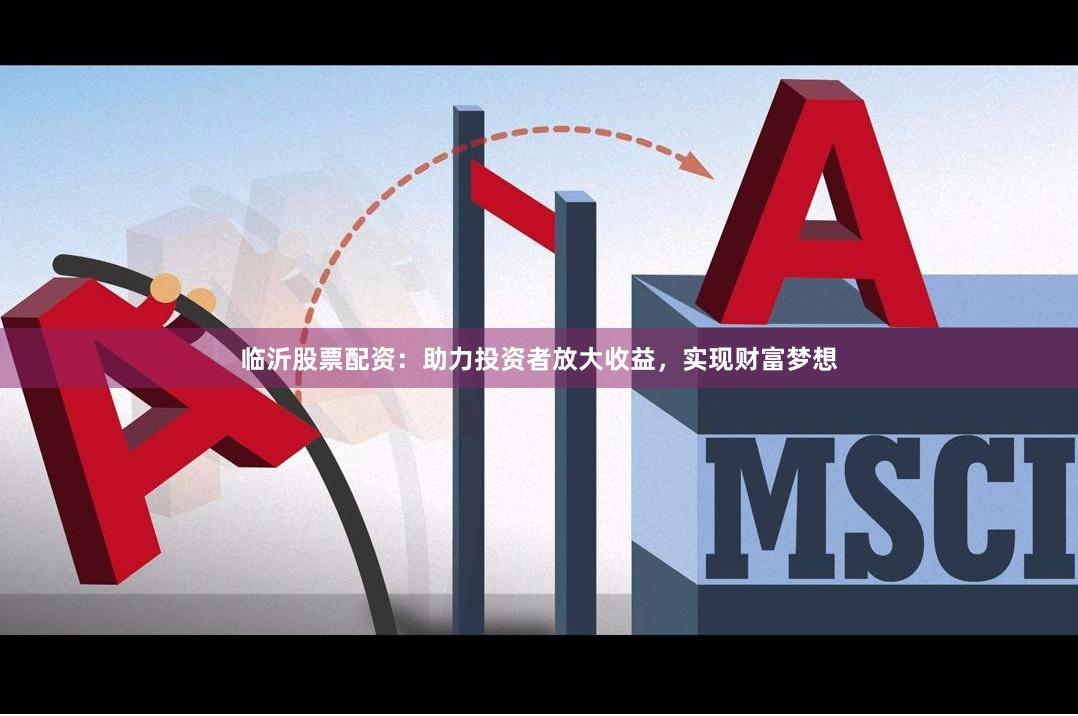 临沂股票配资：助力投资者放大收益，实现财富梦想