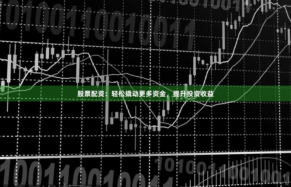 股票配资：轻松撬动更多资金，提升投资收益