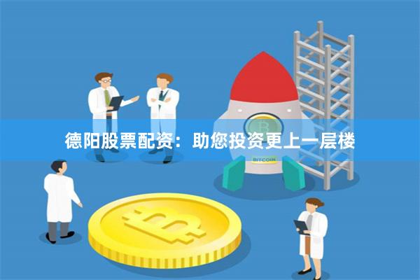 德阳股票配资：助您投资更上一层楼