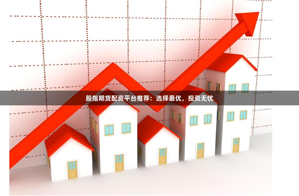 股指期货配资平台推荐：选择最优，投资无忧