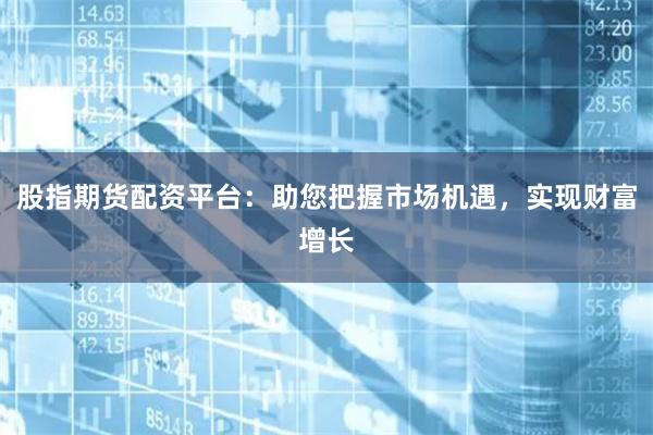股指期货配资平台：助您把握市场机遇，实现财富增长