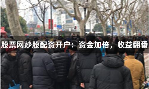 股票网炒股配资开户：资金加倍，收益翻番