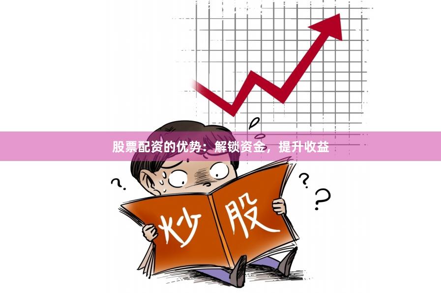 股票配资的优势：解锁资金，提升收益