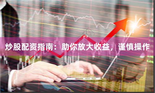 炒股配资指南：助你放大收益，谨慎操作