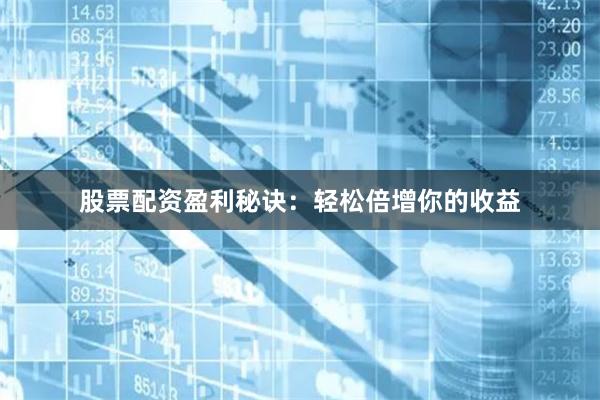 股票配资盈利秘诀：轻松倍增你的收益