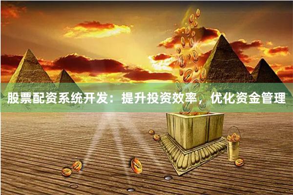 股票配资系统开发：提升投资效率，优化资金管理