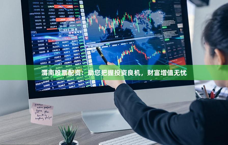 渭南股票配资：助您把握投资良机，财富增值无忧