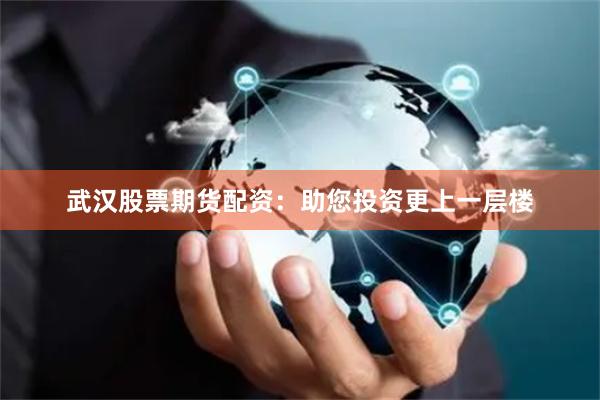 武汉股票期货配资：助您投资更上一层楼