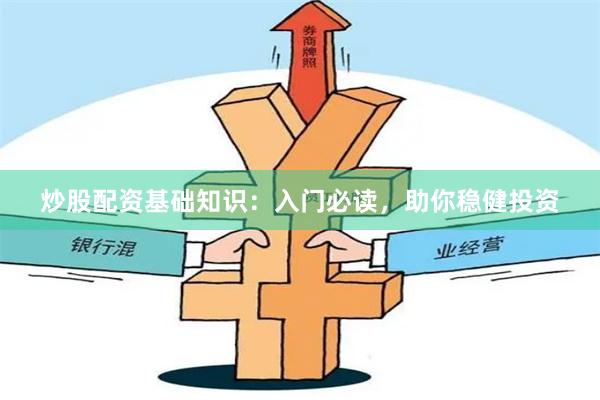 炒股配资基础知识：入门必读，助你稳健投资