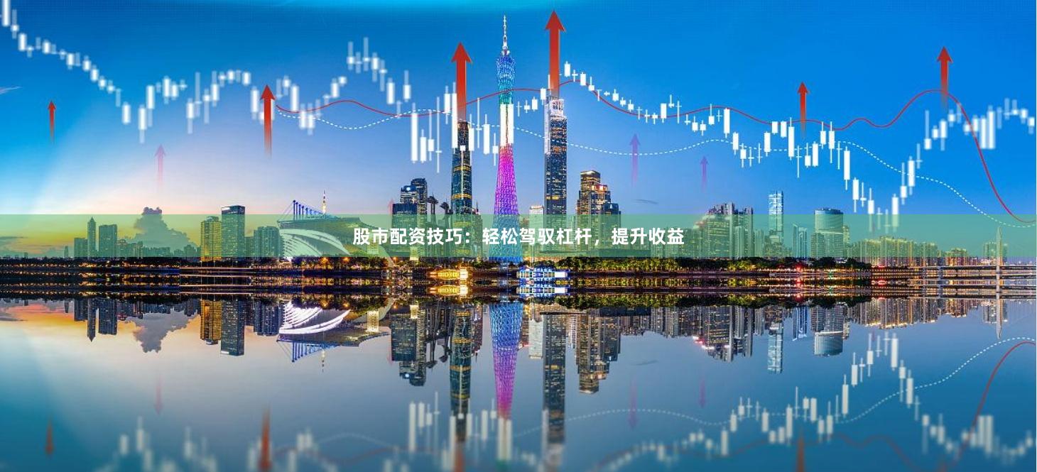 股市配资技巧：轻松驾驭杠杆，提升收益