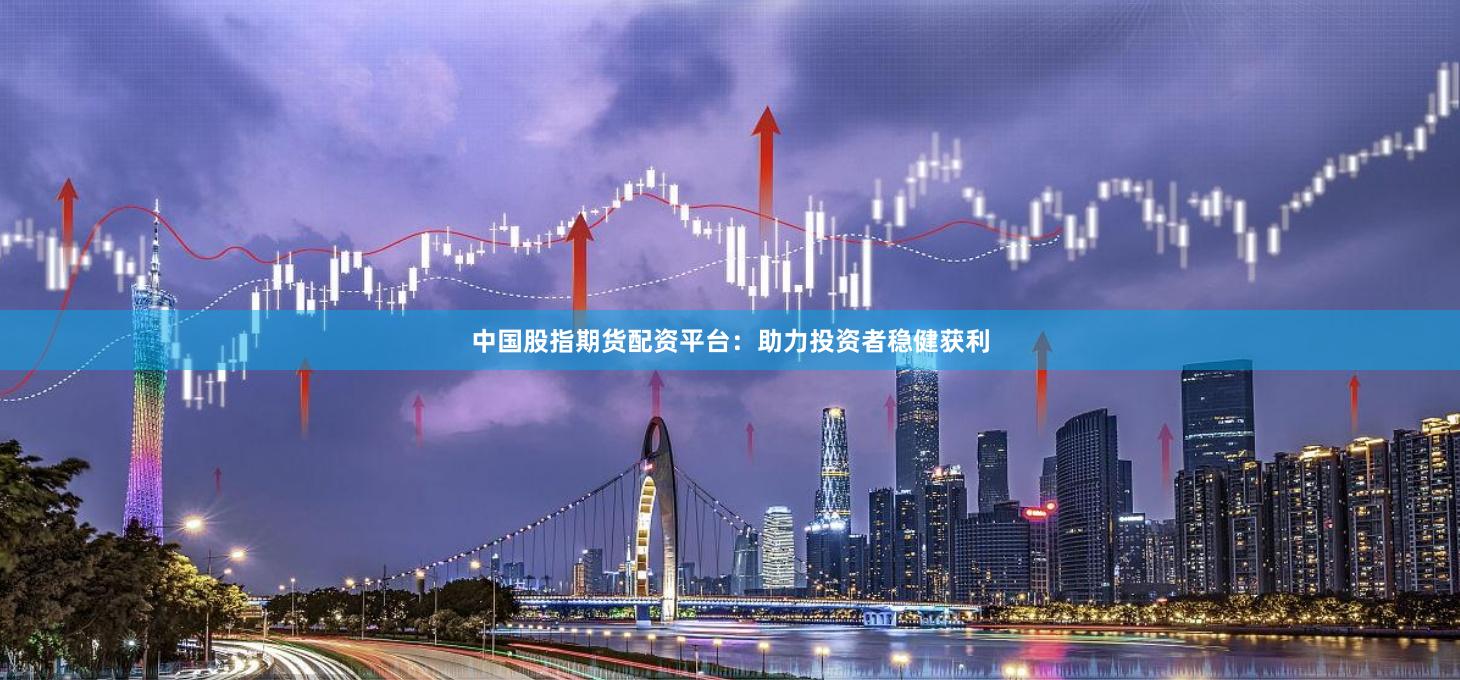 中国股指期货配资平台：助力投资者稳健获利