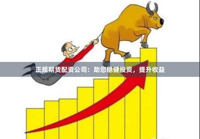 正规期货配资公司：助您稳健投资，提升收益