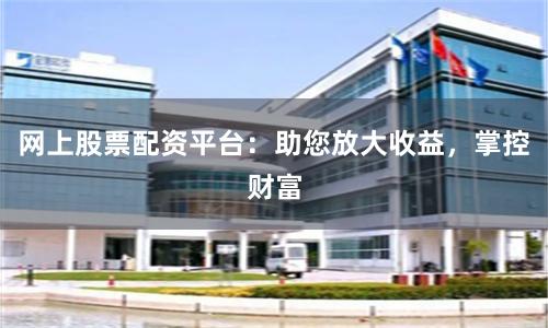 网上股票配资平台：助您放大收益，掌控财富