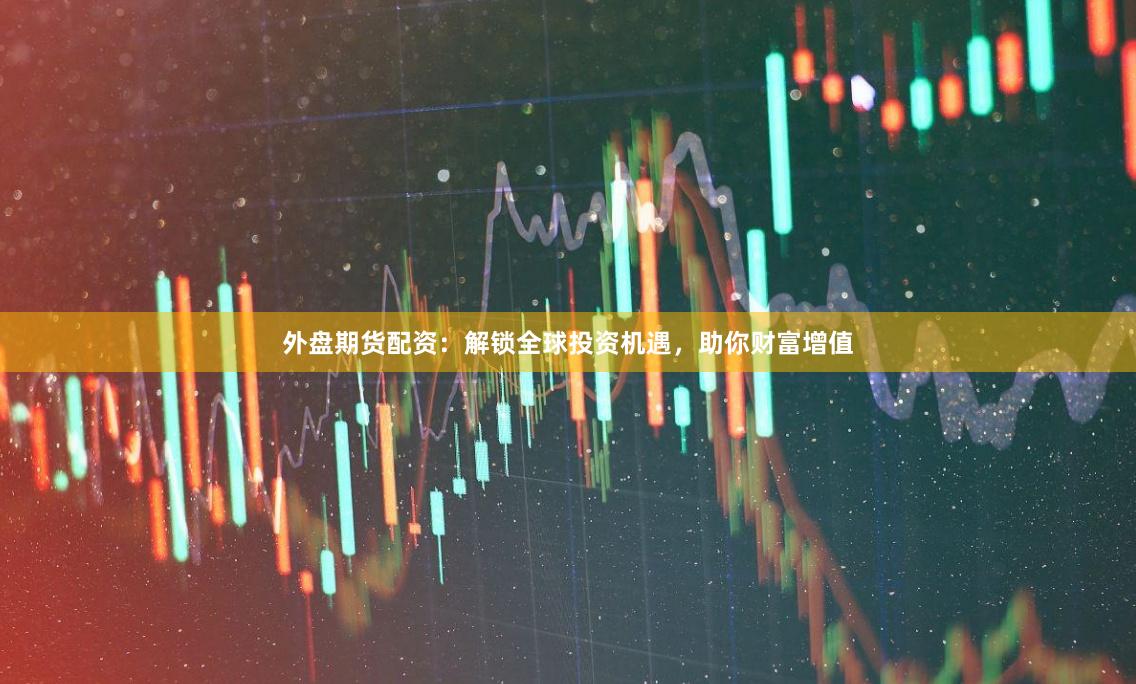 外盘期货配资：解锁全球投资机遇，助你财富增值