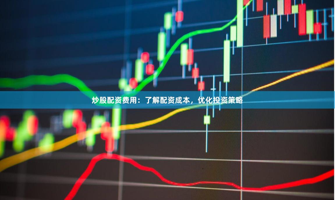 炒股配资费用：了解配资成本，优化投资策略