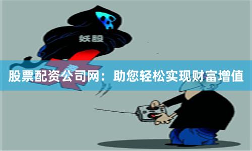 股票配资公司网：助您轻松实现财富增值