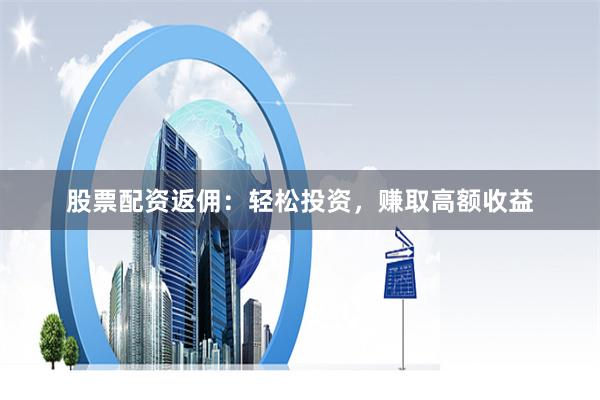 股票配资返佣：轻松投资，赚取高额收益