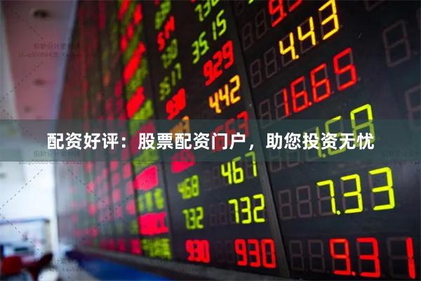 配资好评：股票配资门户，助您投资无忧