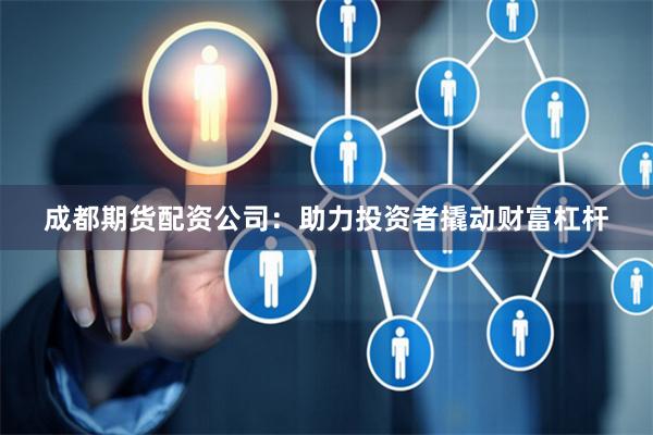 成都期货配资公司：助力投资者撬动财富杠杆