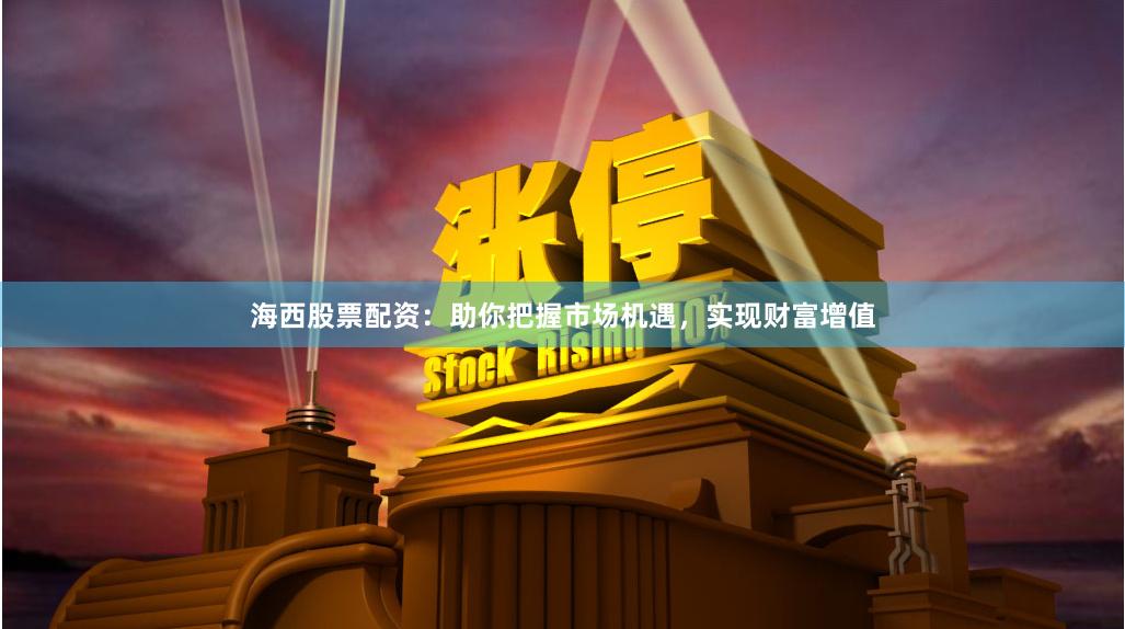 海西股票配资：助你把握市场机遇，实现财富增值
