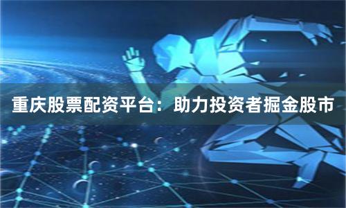 重庆股票配资平台:助力投资者掘金股市