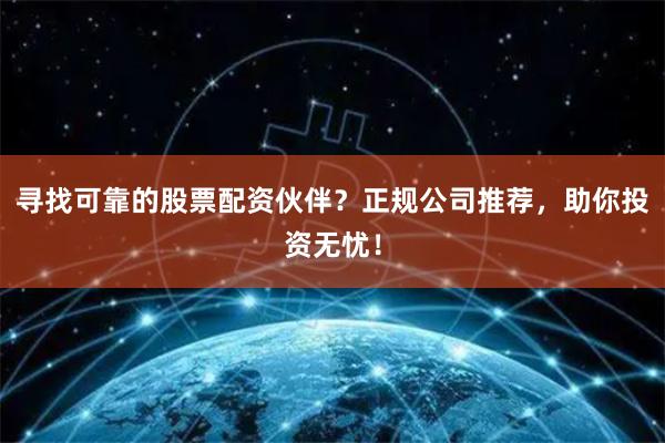 寻找可靠的股票配资伙伴?正规公司推荐,助你投资无忧!