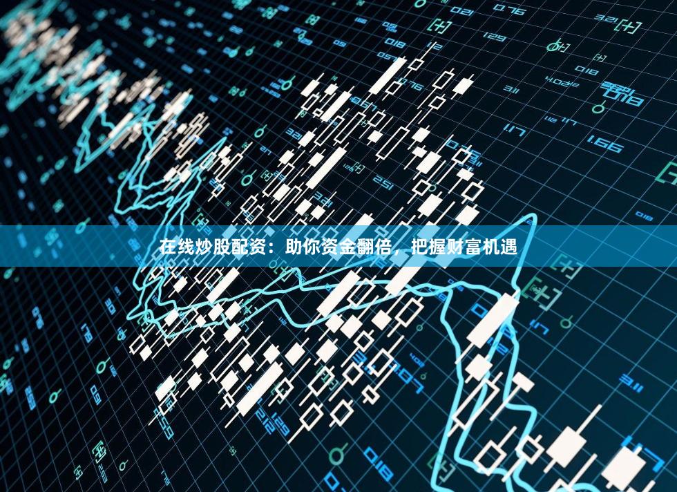 在线炒股配资:助你资金翻倍,把握财富机遇