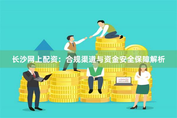 长沙网上配资:合规渠道与资金安全保障解析