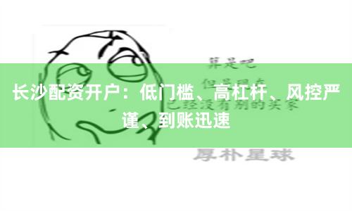 长沙配资开户：低门槛、高杠杆、风控严谨、到账迅速