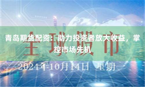 青岛期货配资：助力投资者放大收益，掌控市场先机