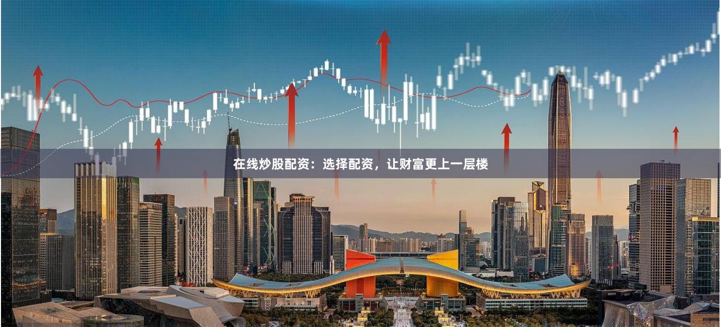 在线炒股配资:选择配资,让财富更上一层楼