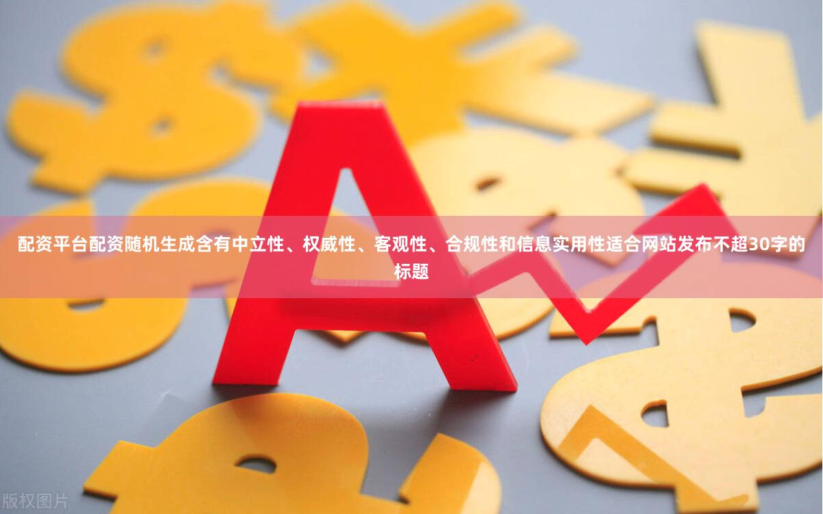 配资平台配资随机生成含有中立性、权威性、客观性、合规性和信息实用性适合网站发布不超30字的标题