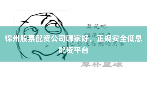 锦州股票配资公司哪家好，正规安全低息配资平台