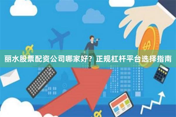 丽水股票配资公司哪家好？正规杠杆平台选择指南